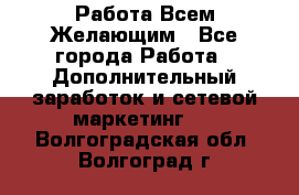 Работа Всем Желающим - Все города Работа » Дополнительный заработок и сетевой маркетинг   . Волгоградская обл.,Волгоград г.